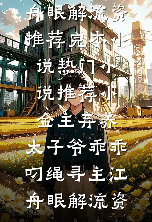 小金主弃养，太子爷乖乖叼绳寻主(江舟眠解流资)推荐完本小说_热门小说推荐小金主弃养，太子爷乖乖叼绳寻主(江舟眠解流资)