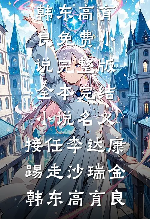 名义：接任李达康，踢走沙瑞金韩东高育良免费小说完整版_全本完结小说名义：接任李达康，踢走沙瑞金韩东高育良