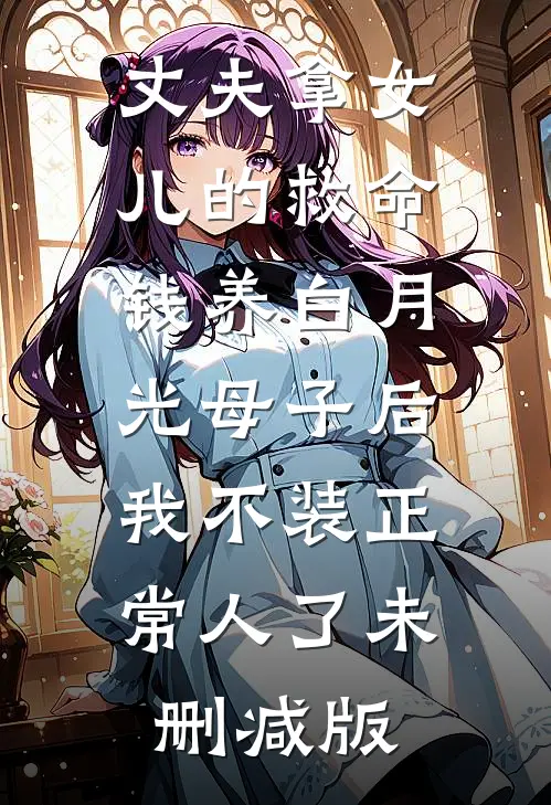 丈夫拿女儿的救命钱养白月光母子后，我不装正常人了未删减版