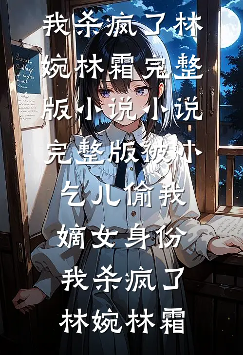 被小乞儿偷我嫡女身份，我杀疯了林婉林霜完整版小说_小说完整版被小乞儿偷我嫡女身份，我杀疯了(林婉林霜)