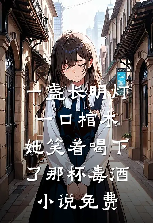 一盏长明灯，一口棺木，她笑着喝下了那杯毒酒小说免费