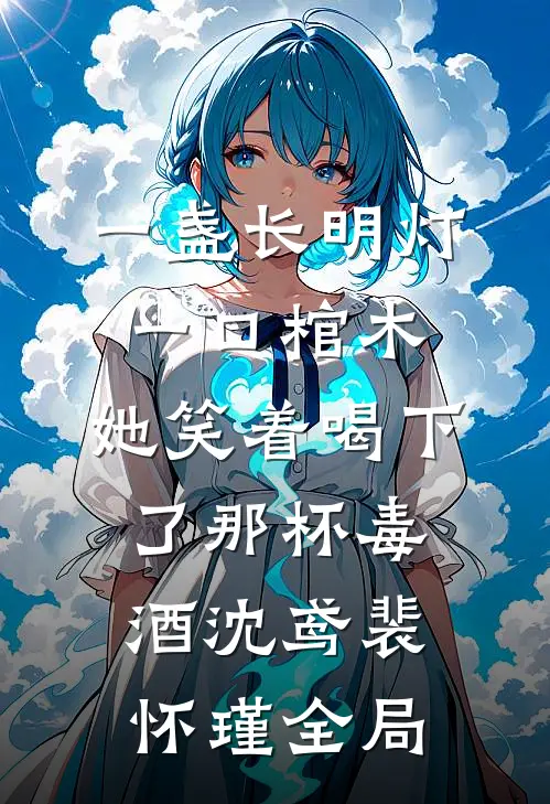 一盏长明灯，一口棺木，她笑着喝下了那杯毒酒沈鸢裴怀瑾全局