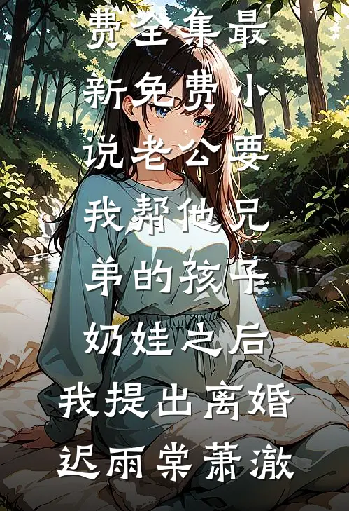 老公要我帮他兄弟的孩子奶娃之后，我提出离婚迟雨棠萧澈全文阅读免费全集_最新免费小说老公要我帮他兄弟的孩子奶娃之后，我提出离婚迟雨棠萧澈
