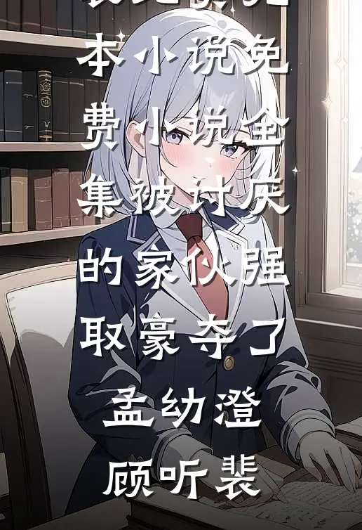 被讨厌的家伙强取豪夺了孟幼澄顾听裴免费完本小说_免费小说全集被讨厌的家伙强取豪夺了孟幼澄顾听裴