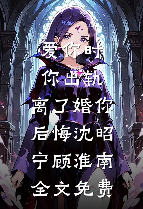爱你时你出轨，离了婚你后悔沈昭宁顾淮南全文免费