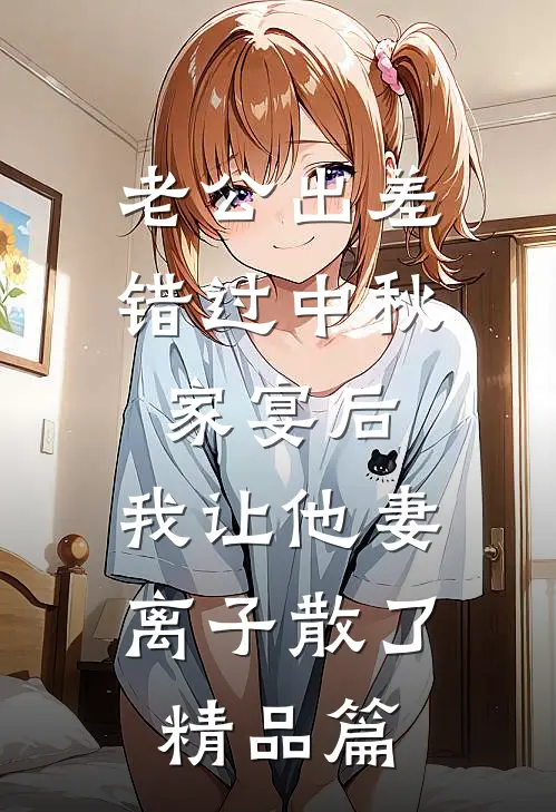 老公出差错过中秋家宴后，我让他妻离子散了精品篇