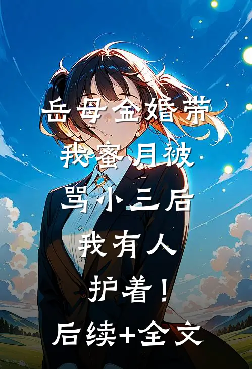 岳母金婚带我蜜月被骂小三后，我有人护着！后续+全文