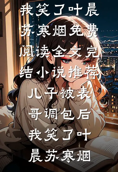 儿子被表哥调包后，我笑了叶晨苏寒烟免费阅读全文_完结小说推荐儿子被表哥调包后，我笑了(叶晨苏寒烟)