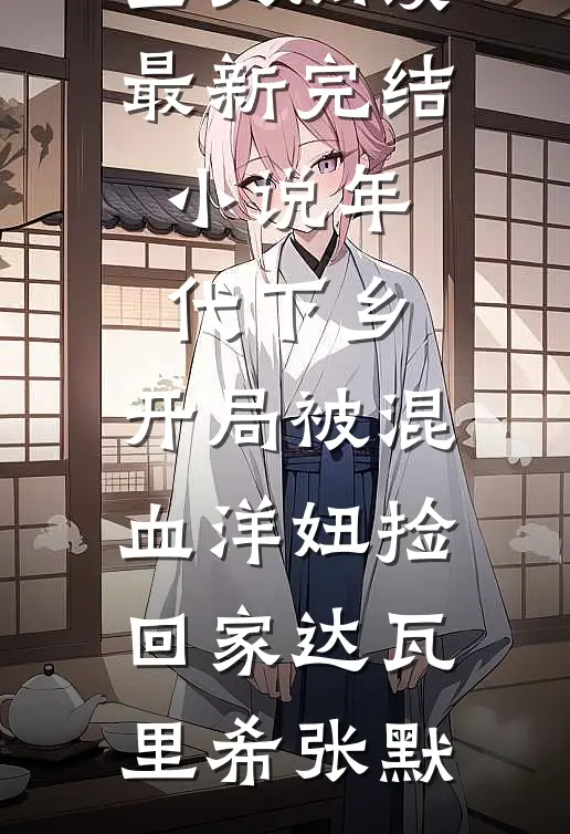 年代下乡：开局被混血洋妞捡回家(达瓦里希张默)最新小说全文阅读_最新完结小说年代下乡：开局被混血洋妞捡回家达瓦里希张默