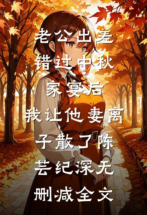 老公出差错过中秋家宴后，我让他妻离子散了陈芸纪深无删减全文