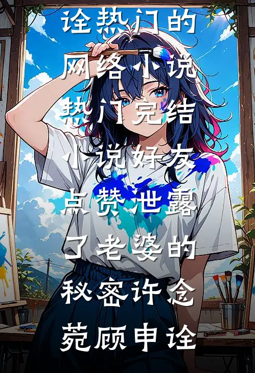 好友点赞泄露了老婆的秘密(许念菀顾申诠)热门的网络小说_热门完结小说好友点赞泄露了老婆的秘密许念菀顾申诠
