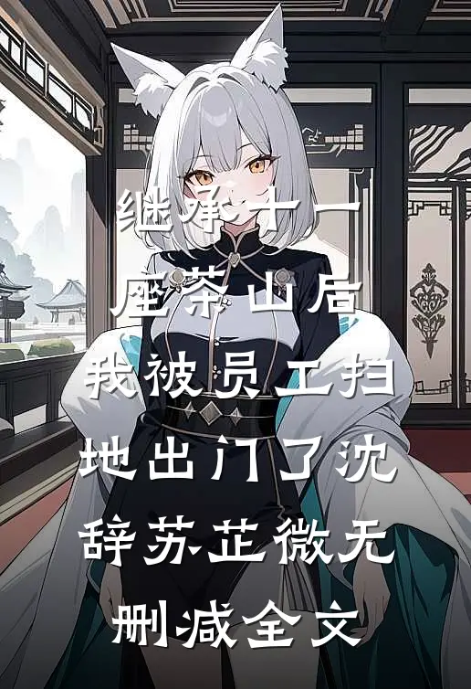 继承十一座茶山后，我被员工扫地出门了沈辞苏芷微无删减全文
