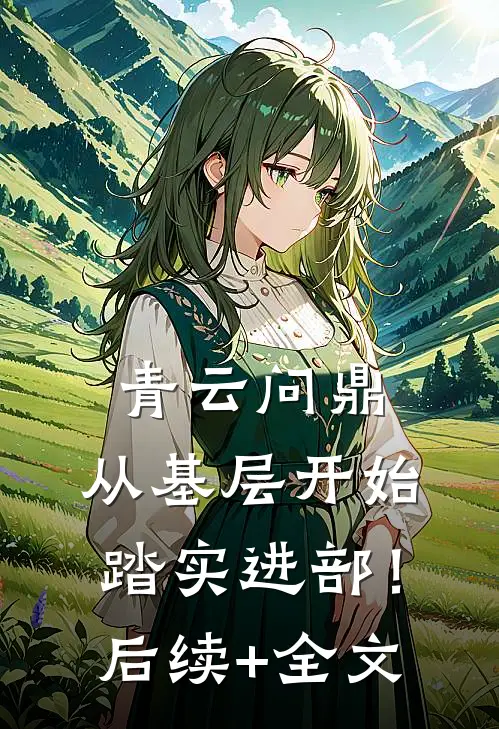 青云问鼎：从基层开始踏实进部！后续+全文