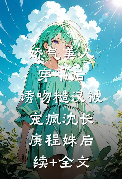 娇气美人穿书后，诱吻糙汉被宠疯沈长庚程姝后续+全文