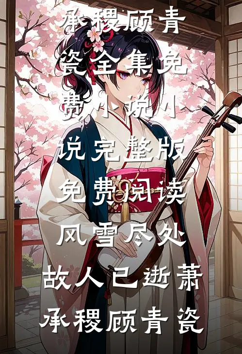 风雪尽处，故人已逝萧承稷顾青瓷全集免费小说_小说完整版免费阅读风雪尽处，故人已逝(萧承稷顾青瓷)