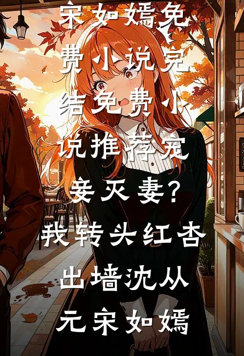 宠妾灭妻?我转头红杏出墙沈从元宋如嫣免费小说完结_免费小说推荐宠妾灭妻?我转头红杏出墙沈从元宋如嫣