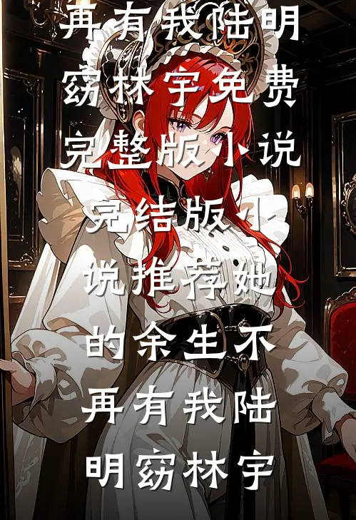 她的余生不再有我(陆明窈林宇)免费完整版小说_完结版小说推荐她的余生不再有我(陆明窈林宇)