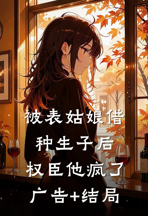 被表姑娘借种生子后，权臣他疯了广告+结局