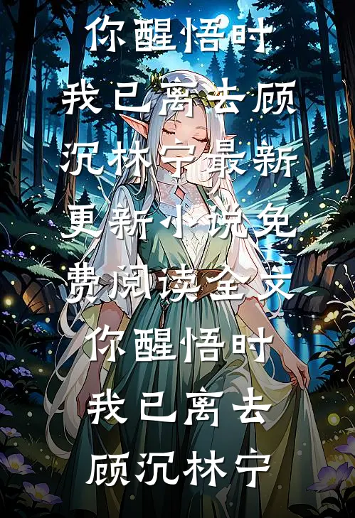 你醒悟时，我已离去(顾沉林宁)最新更新小说_免费阅读全文你醒悟时，我已离去顾沉林宁