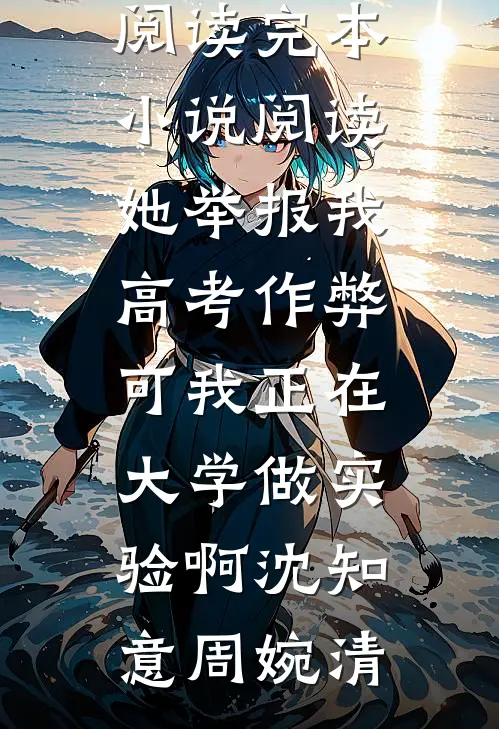 她举报我高考作弊，可我正在大学做实验啊沈知意周婉清热门小说免费阅读_完本小说阅读她举报我高考作弊，可我正在大学做实验啊沈知意周婉清