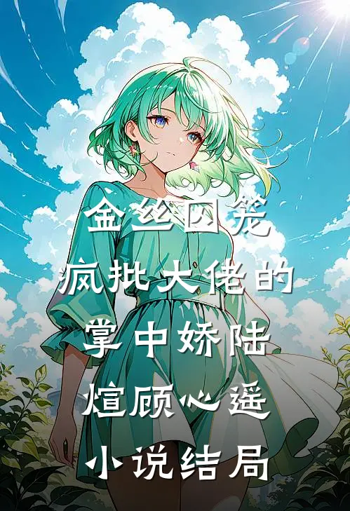 金丝囚笼：疯批大佬的掌中娇陆煊顾心遥小说结局