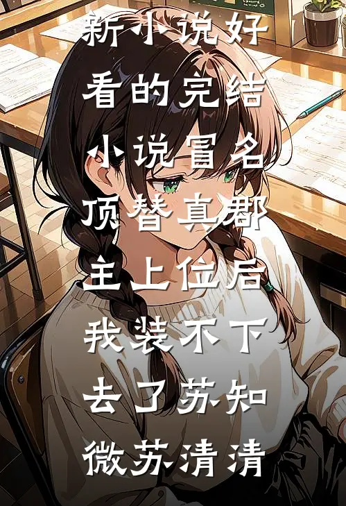 冒名顶替真郡主上位后，我装不下去了(苏知微苏清清)最新小说_好看的完结小说冒名顶替真郡主上位后，我装不下去了苏知微苏清清
