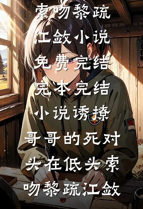 诱撩，哥哥的死对头在低头索吻黎疏江敛小说免费完结_完本完结小说诱撩，哥哥的死对头在低头索吻(黎疏江敛)