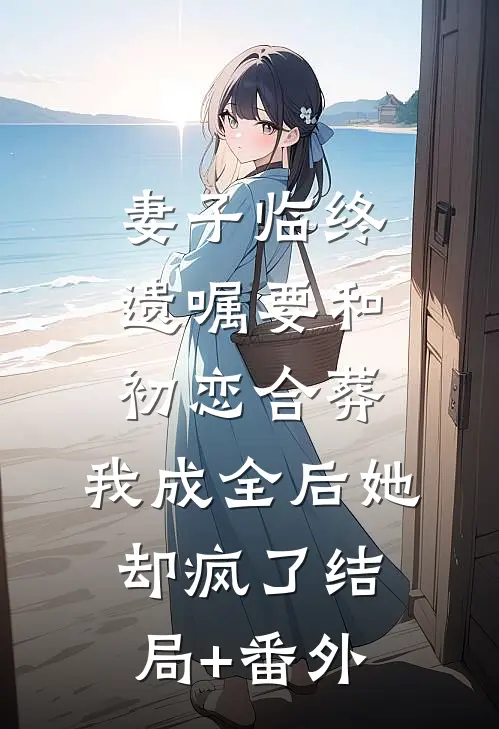 妻子临终遗嘱要和初恋合葬，我成全后她却疯了结局+番外