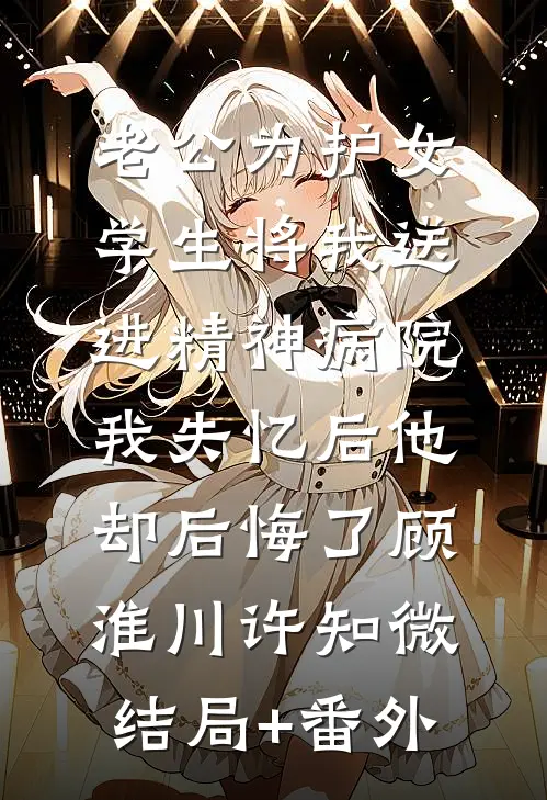 老公为护女学生将我送进精神病院，我失忆后他却后悔了顾淮川许知微结局+番外