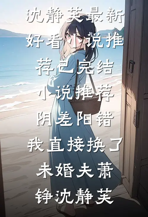 阴差阳错，我直接换了未婚夫萧铮沈静芙最新好看小说推荐_已完结小说推荐阴差阳错，我直接换了未婚夫萧铮沈静芙