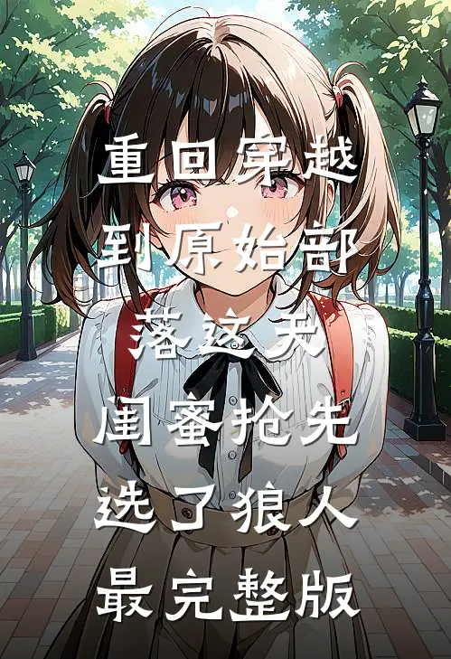 重回穿越到原始部落这天，闺蜜抢先选了狼人最完整版