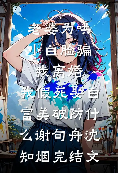 老婆为哄小白脸骗我离婚，我假死娶白富美破防什么谢旬舟沈知烟完结文