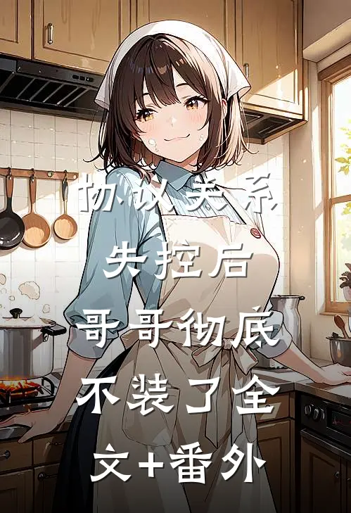 协议关系失控后，哥哥彻底不装了全文+番外