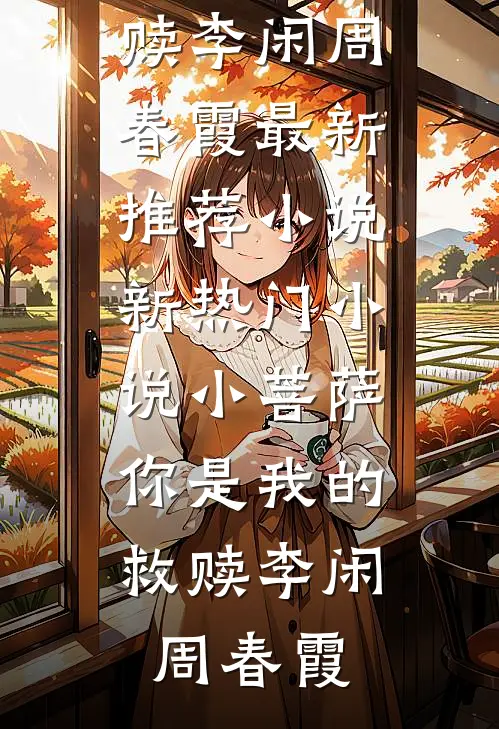 小菩萨，你是我的救赎(李闲周春霞)最新推荐小说_新热门小说小菩萨，你是我的救赎(李闲周春霞)