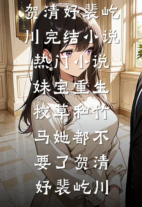 妹宝重生，校草和竹马她都不要了(贺清妤裴屹川)完结小说_热门小说妹宝重生，校草和竹马她都不要了(贺清妤裴屹川)