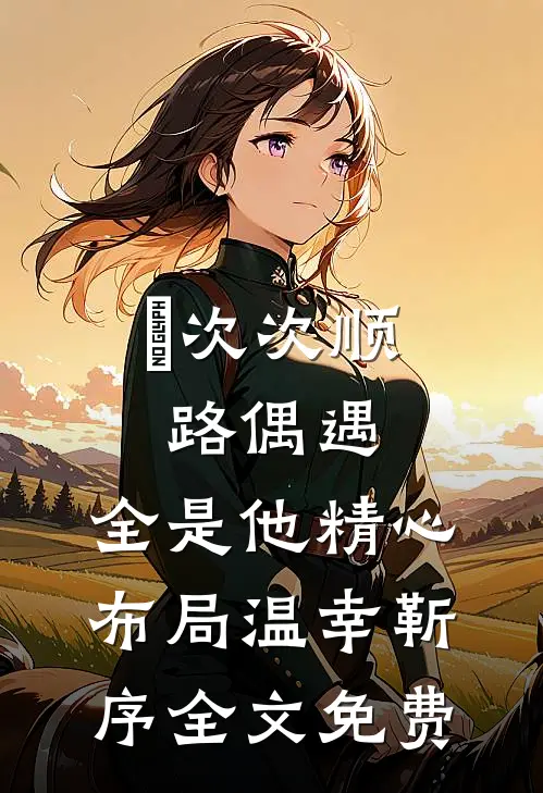 ​次次顺路偶遇，全是他精心布局温幸靳序全文免费
