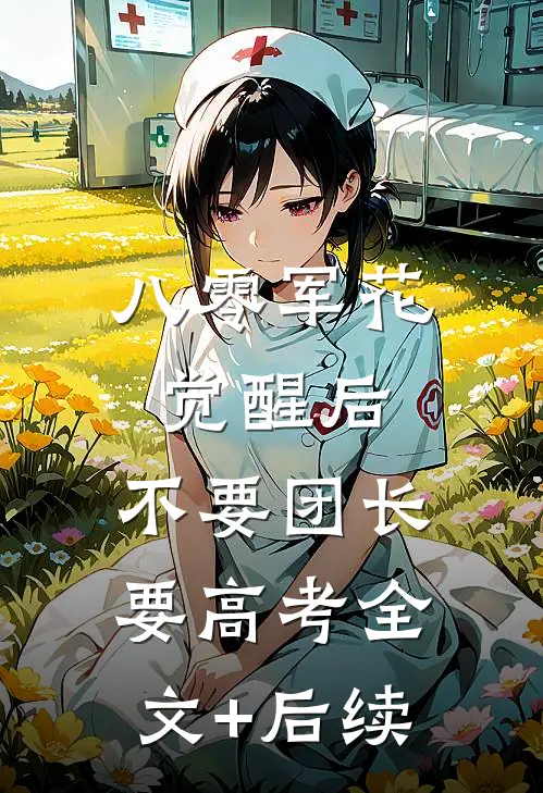 八零军花觉醒后，不要团长要高考全文+后续