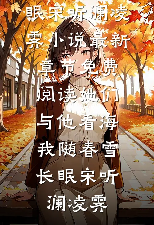 她们与他看海，我随春雪长眠(宋听澜凌霁)小说最新章节_免费阅读她们与他看海，我随春雪长眠(宋听澜凌霁)