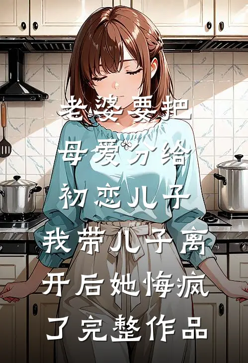 老婆要把母爱分给初恋儿子，我带儿子离开后她悔疯了完整作品