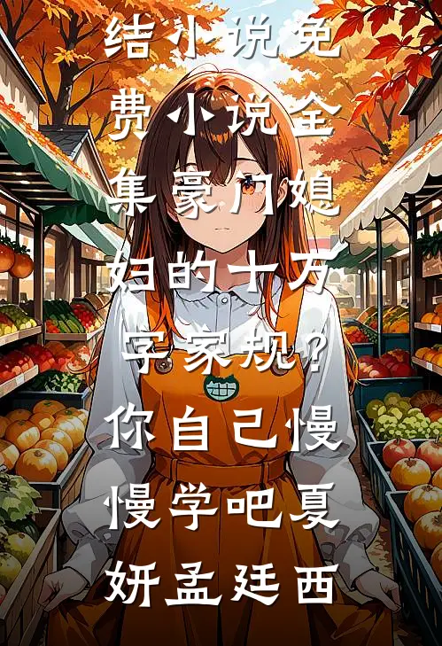 豪门媳妇的十万字家规？你自己慢慢学吧夏妍孟廷西完结小说_免费小说全集豪门媳妇的十万字家规？你自己慢慢学吧(夏妍孟廷西)