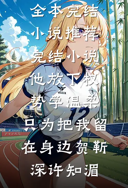 他放下权势学温柔，只为把我留在身边(贺靳深许知湄)全本完结小说_推荐完结小说他放下权势学温柔，只为把我留在身边贺靳深许知湄