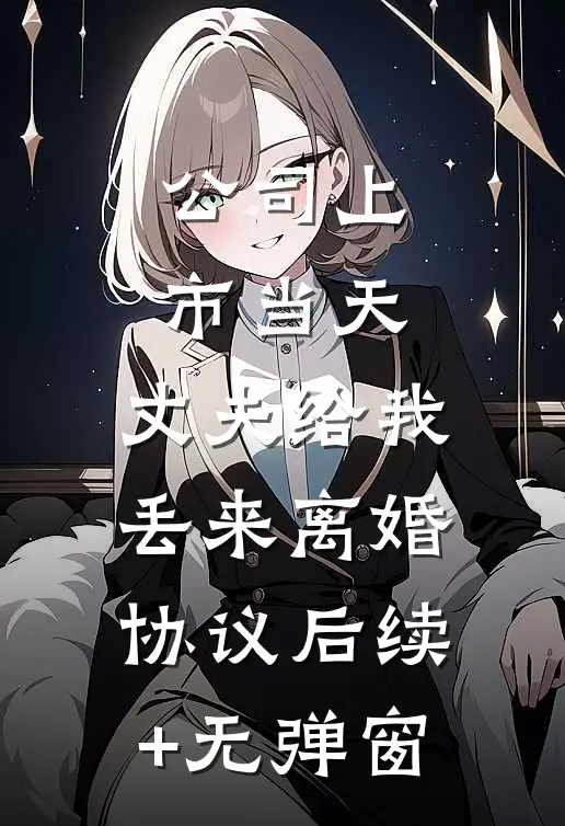 公司上市当天，丈夫给我丢来离婚协议后续+无弹窗