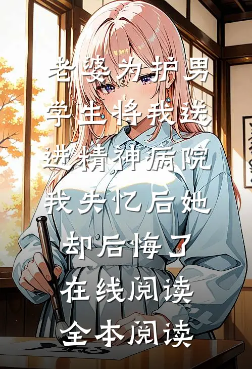 老婆为护男学生将我送进精神病院，我失忆后她却后悔了在线阅读全本阅读