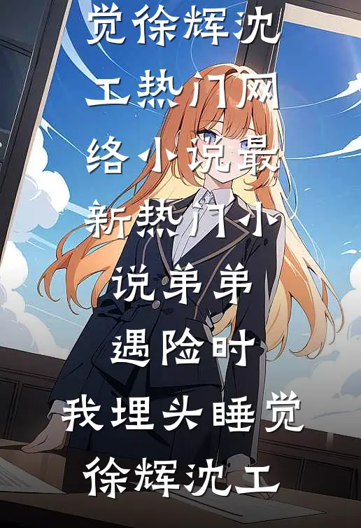 弟弟遇险时，我埋头睡觉(徐辉沈工)热门网络小说_最新热门小说弟弟遇险时，我埋头睡觉徐辉沈工