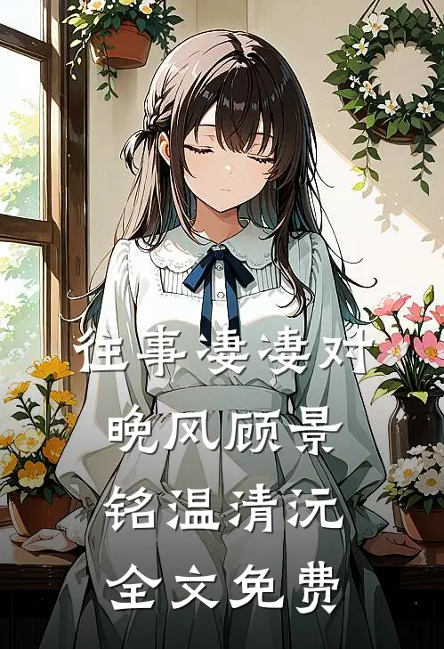 往事凄凄对晚风顾景铭温清沅全文免费