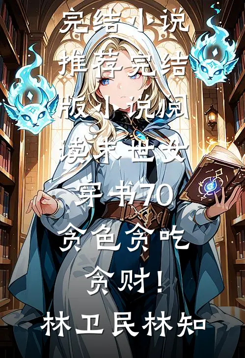 末世女穿书70，贪色贪吃贪财！林卫民林知完结小说推荐_完结版小说阅读末世女穿书70，贪色贪吃贪财！林卫民林知