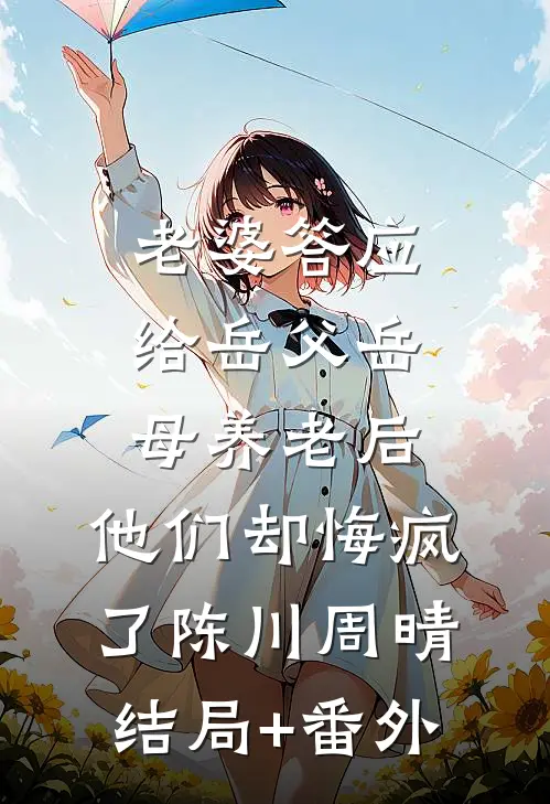 老婆答应给岳父岳母养老后，他们却悔疯了陈川周晴结局+番外