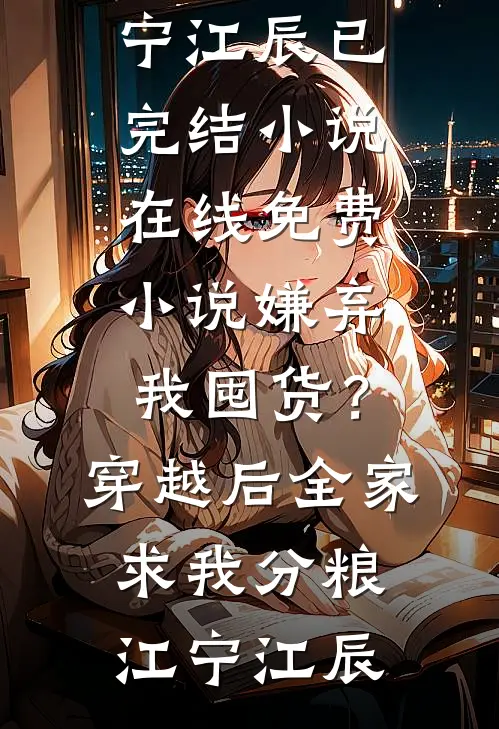 嫌弃我囤货？穿越后全家求我分粮江宁江辰已完结小说_在线免费小说嫌弃我囤货？穿越后全家求我分粮江宁江辰