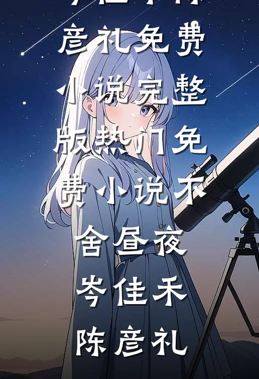 不舍昼夜(岑佳禾陈彦礼)免费小说完整版_热门免费小说不舍昼夜(岑佳禾陈彦礼)