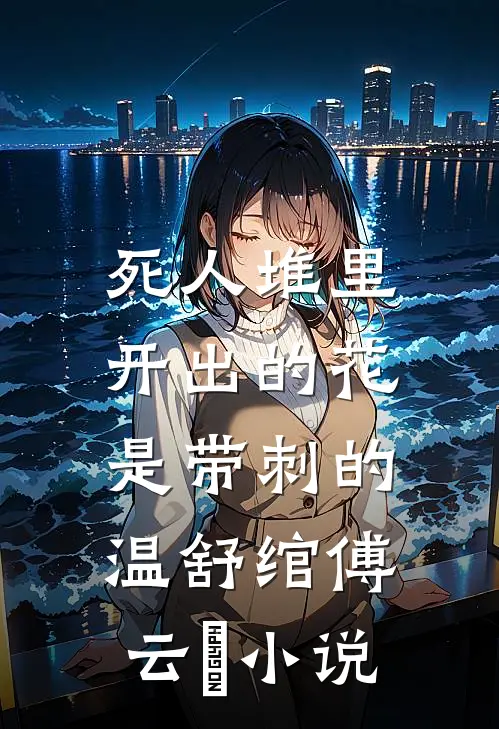 死人堆里开出的花，是带刺的温舒绾傅云玦小说